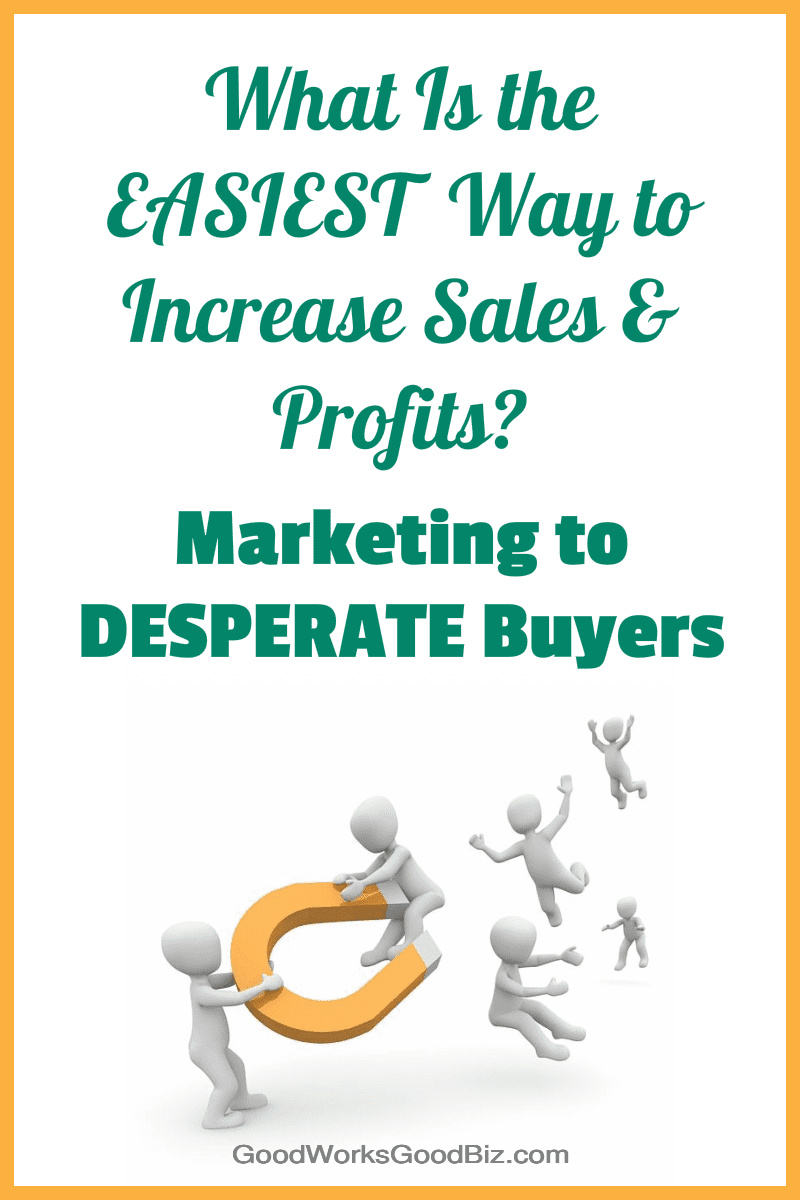 What Is the Easiest Way to Increase Sales and Profits Quickly? Marketing to Desperate Buyers